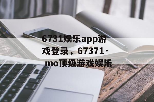 6731娱乐app游戏登录，67371· mo顶级游戏娱乐