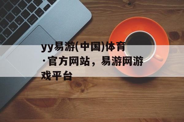 yy易游(中国)体育·官方网站，易游网游戏平台