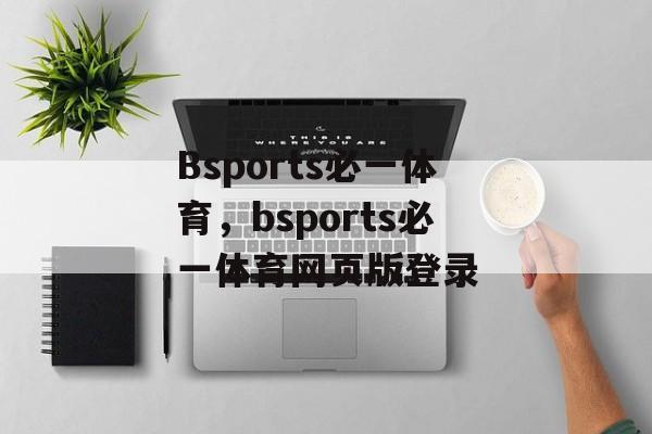 Bsports必一体育，bsports必一体育网页版登录