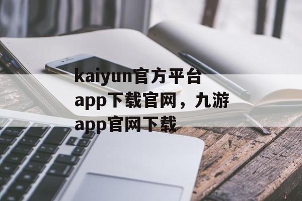 kaiyun官方平台app下载官网，九游app官网下载