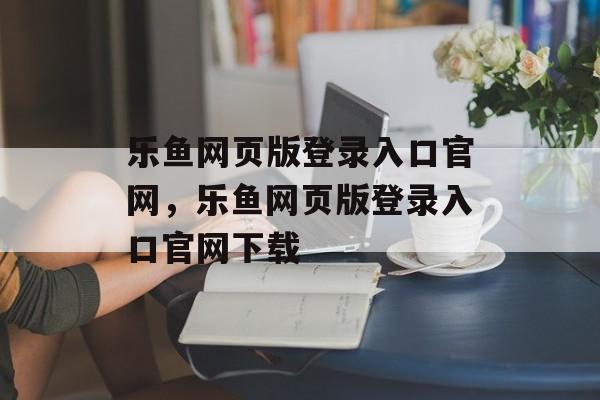 乐鱼网页版登录入口官网，乐鱼网页版登录入口官网下载