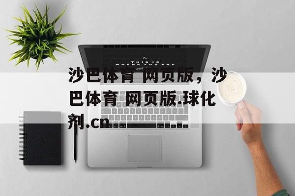 沙巴体育 网页版，沙巴体育 网页版.球化剂.cn