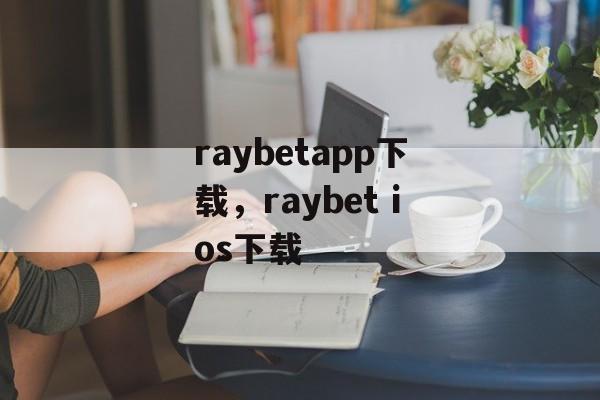 raybetapp下载，raybet ios下载