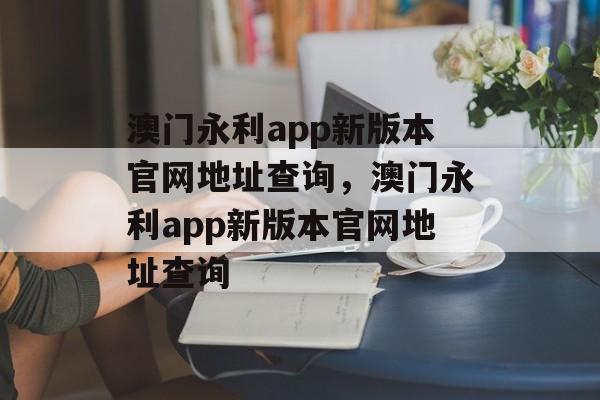 澳门永利app新版本官网地址查询，澳门永利app新版本官网地址查询