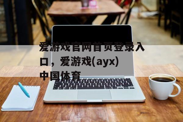 爱游戏官网首页登录入口，爱游戏(ayx)中国体育