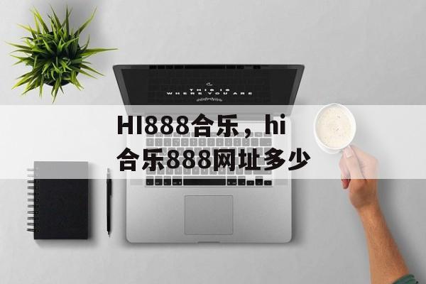 HI888合乐，hi合乐888网址多少