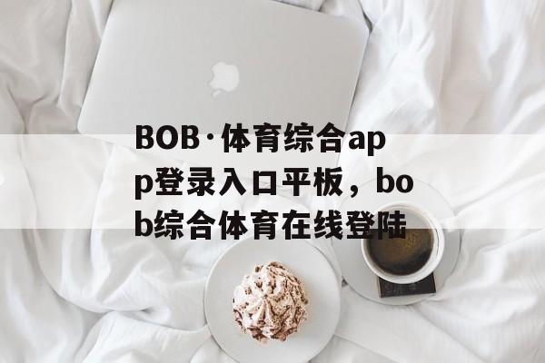 BOB·体育综合app登录入口平板，bob综合体育在线登陆