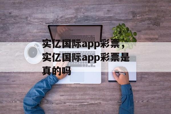 实亿国际app彩票，实亿国际app彩票是真的吗